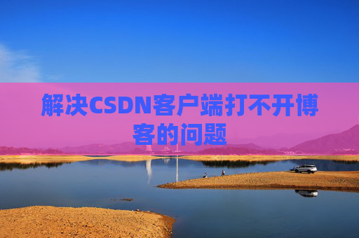 解决CSDN客户端打不开博客的问题